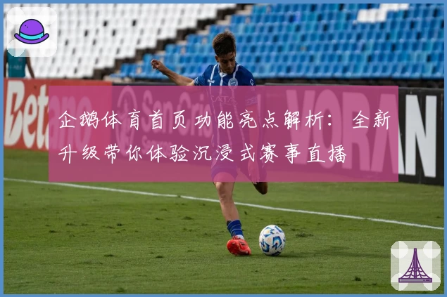 企鹅体育首页功能亮点解析：全新升级带你体验沉浸式赛事直播
