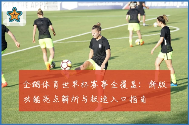 企鹅体育世界杯赛事全覆盖：新版功能亮点解析与极速入口指南