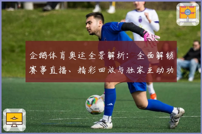 企鹅体育奥运全景解析:全面解锁赛事直播、精彩回放与独家互动功能体验