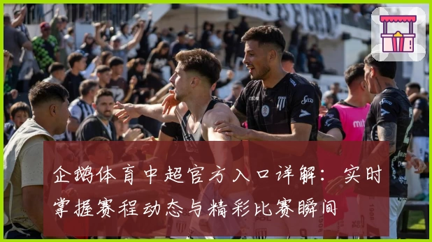 企鹅体育中超官方入口详解：实时掌握赛程动态与精彩比赛瞬间