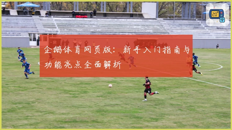 企鹅体育网页版：新手入门指南与功能亮点全面解析
