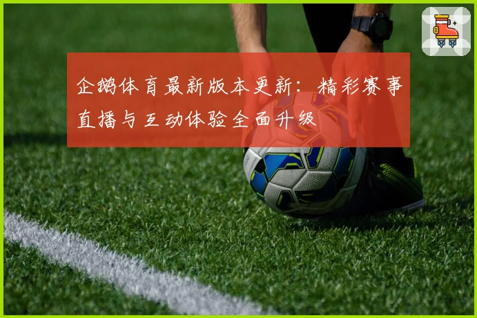 企鹅体育最新版本更新：精彩赛事直播与互动体验全面升级
