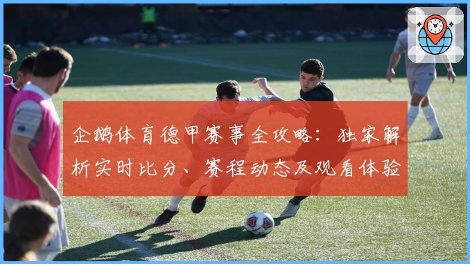 企鹅体育德甲赛事全攻略:独家解析实时比分、赛程动态及观看体验