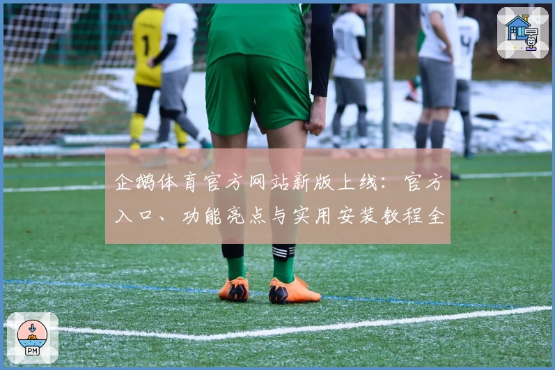 企鹅体育官方网站新版上线：官方入口、功能亮点与实用安装教程全攻略