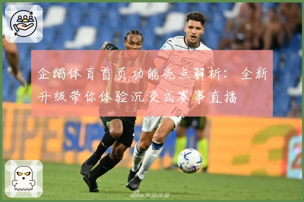 企鹅体育首页功能亮点解析：全新升级带你体验沉浸式赛事直播