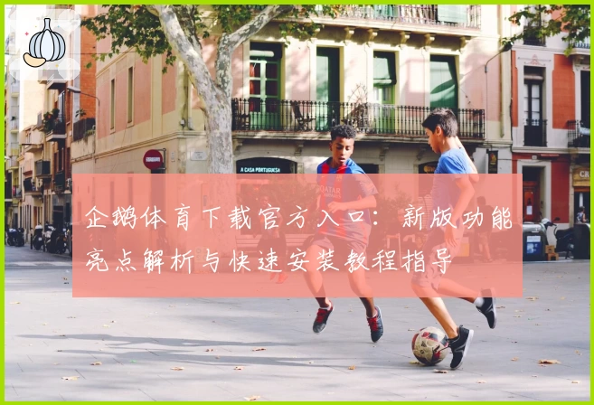 企鹅体育下载官方入口：新版功能亮点解析与快速安装教程指导