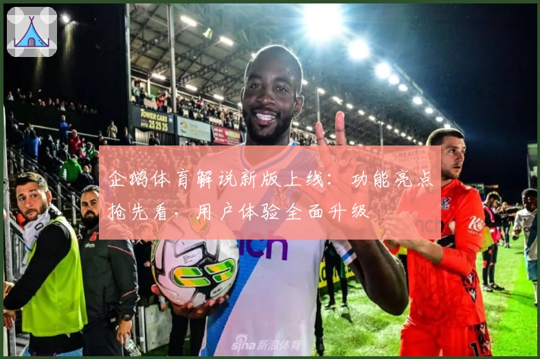 企鹅体育解说新版上线:功能亮点抢先看,用户体验全面升级