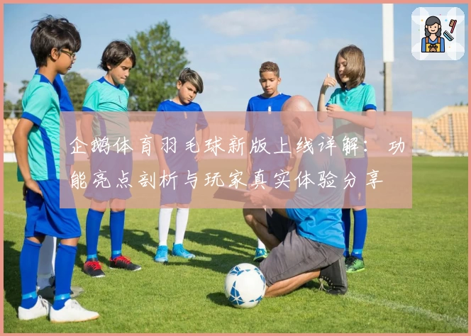 企鹅体育羽毛球新版上线详解：功能亮点剖析与玩家真实体验分享