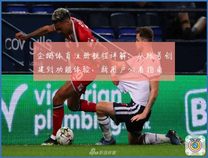 企鹅体育注册教程详解：从账号创建到功能体验，新用户必看指南