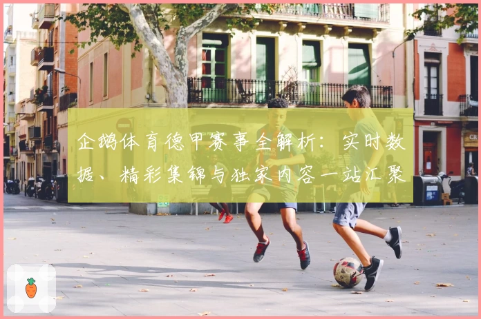 企鹅体育德甲赛事全解析:实时数据、精彩集锦与独家内容一站汇聚