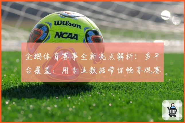 企鹅体育赛事全新亮点解析：多平台覆盖，用专业数据带你畅享观赛新体验