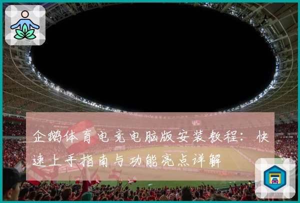 企鹅体育电竞电脑版安装教程：快速上手指南与功能亮点详解