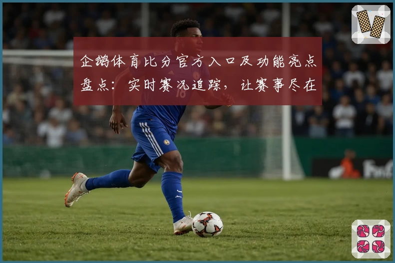 企鹅体育比分官方入口及功能亮点盘点：实时赛况追踪，让赛事尽在掌握