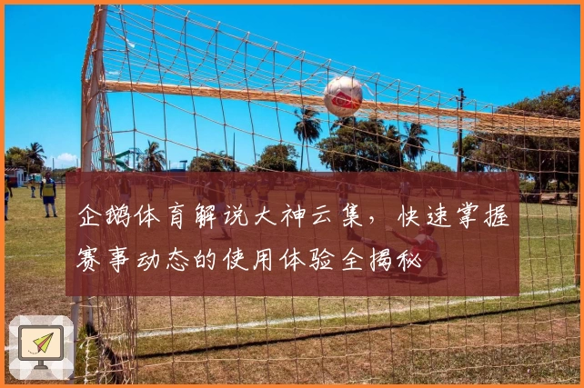 企鹅体育解说大神云集，快速掌握赛事动态的使用体验全揭秘