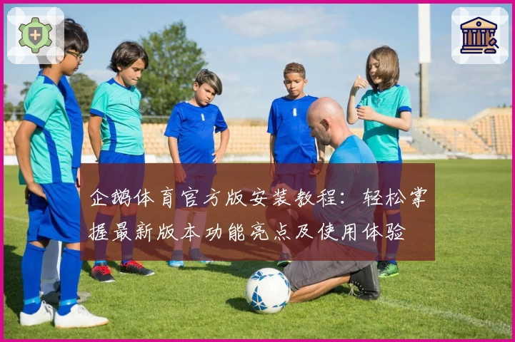 企鹅体育官方版安装教程:轻松掌握最新版本功能亮点及使用体验