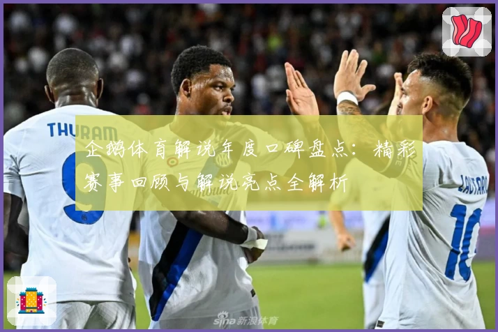 企鹅体育解说年度口碑盘点：精彩赛事回顾与解说亮点全解析