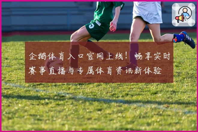 企鹅体育入口官网上线！畅享实时赛事直播与专属体育资讯新体验