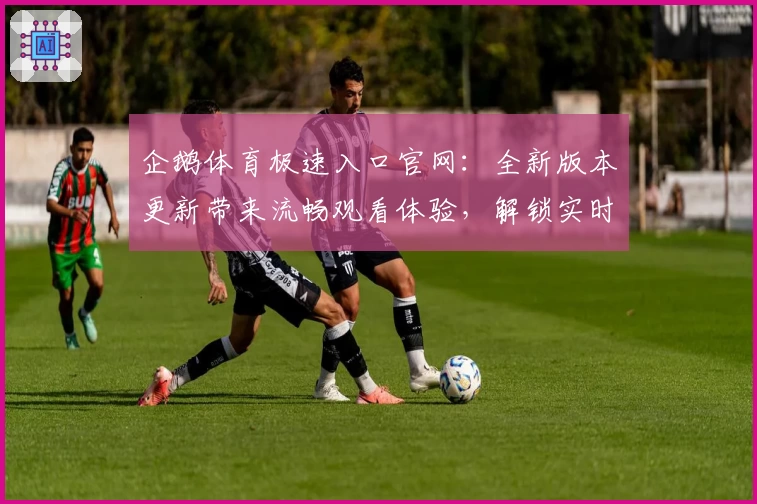 企鹅体育极速入口官网：全新版本更新带来流畅观看体验，解锁实时赛事精彩瞬间