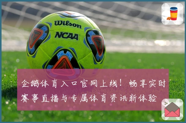企鹅体育入口官网上线！畅享实时赛事直播与专属体育资讯新体验