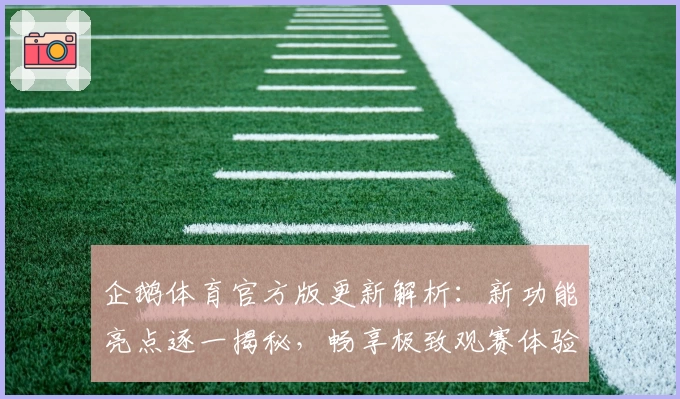 企鹅体育官方版更新解析：新功能亮点逐一揭秘，畅享极致观赛体验