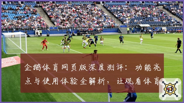 企鹅体育网页版深度测评：功能亮点与使用体验全解析，让观看体育赛事更尽兴
