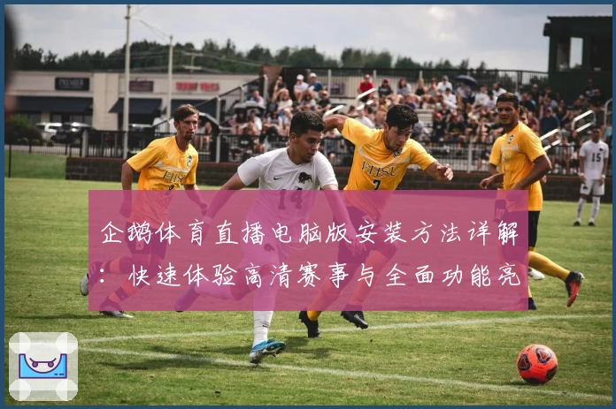 企鹅体育直播电脑版安装方法详解:快速体验高清赛事与全面功能亮点