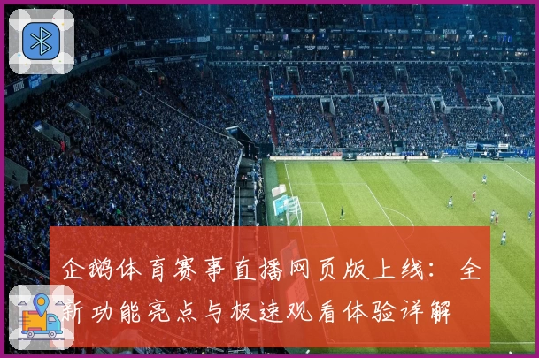 企鹅体育赛事直播网页版上线：全新功能亮点与极速观看体验详解