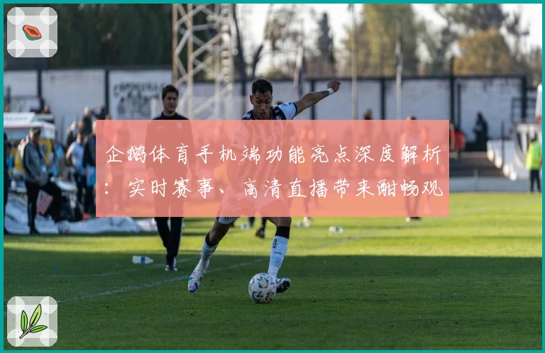 企鹅体育手机端功能亮点深度解析：实时赛事、高清直播带来酣畅观赛体验