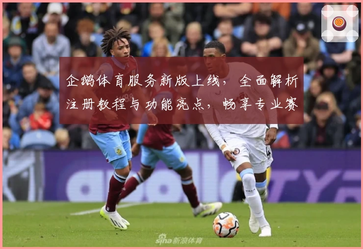 企鹅体育服务新版上线,全面解析注册教程与功能亮点,畅享专业赛事体验