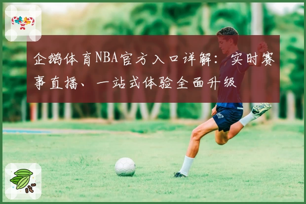 企鹅体育NBA官方入口详解:实时赛事直播、一站式体验全面升级