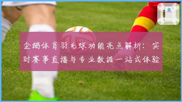 企鹅体育羽毛球功能亮点解析：实时赛事直播与专业数据一站式体验