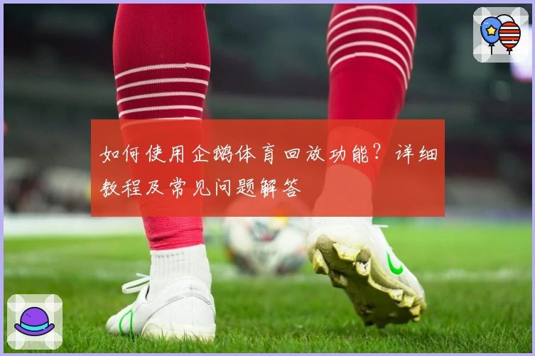 如何使用企鹅体育回放功能？详细教程及常见问题解答