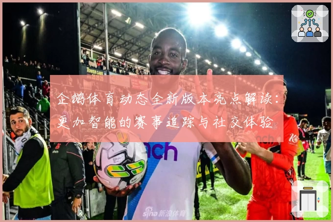 企鹅体育动态全新版本亮点解读：更加智能的赛事追踪与社交体验