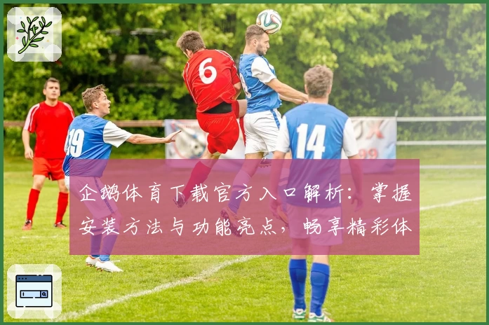 企鹅体育下载官方入口解析：掌握安装方法与功能亮点，畅享精彩体育赛事体验