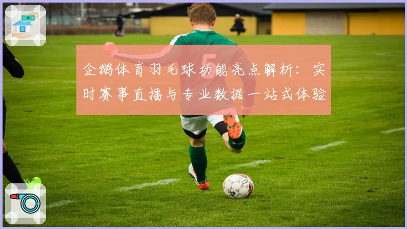 企鹅体育羽毛球功能亮点解析：实时赛事直播与专业数据一站式体验