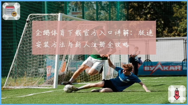 企鹅体育下载官方入口详解:极速安装方法与新人注册全攻略