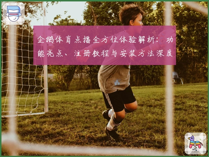 企鹅体育点播全方位体验解析：功能亮点、注册教程与安装方法深度指南