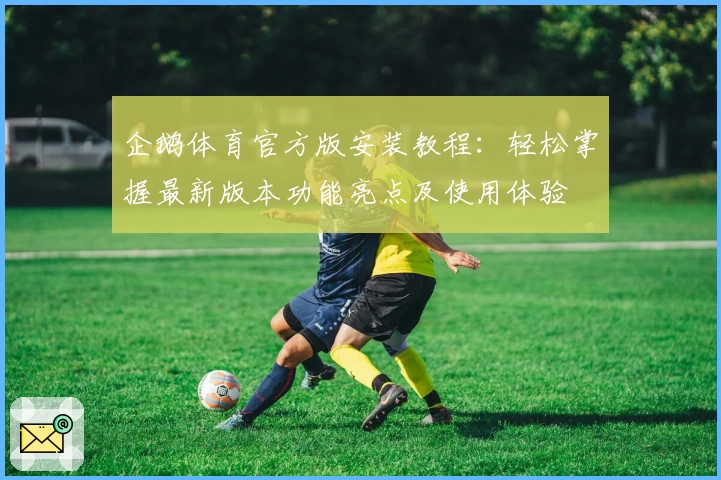 企鹅体育官方版安装教程：轻松掌握最新版本功能亮点及使用体验