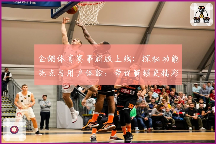 企鹅体育赛事新版上线：探秘功能亮点与用户体验，带你解锁更精彩的观赛新方式