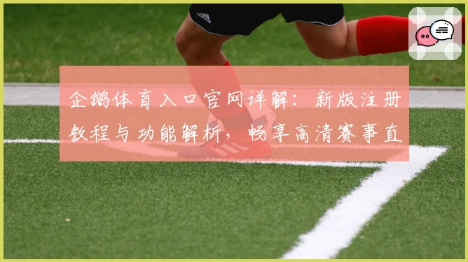 企鹅体育入口官网详解：新版注册教程与功能解析，畅享高清赛事直播体验