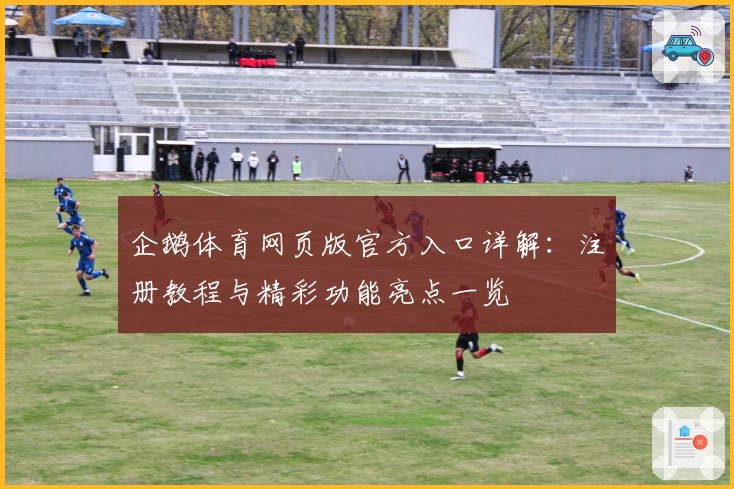 企鹅体育网页版官方入口详解：注册教程与精彩功能亮点一览