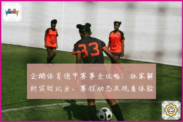企鹅体育德甲赛事全攻略:独家解析实时比分、赛程动态及观看体验