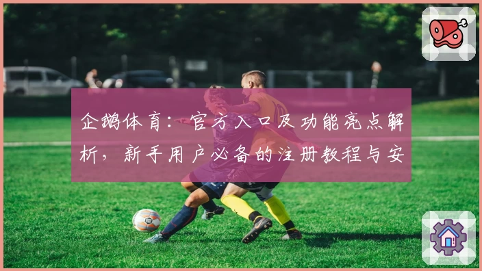 企鹅体育：官方入口及功能亮点解析，新手用户必备的注册教程与安装指南