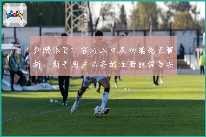 企鹅体育：官方入口及功能亮点解析，新手用户必备的注册教程与安装指南