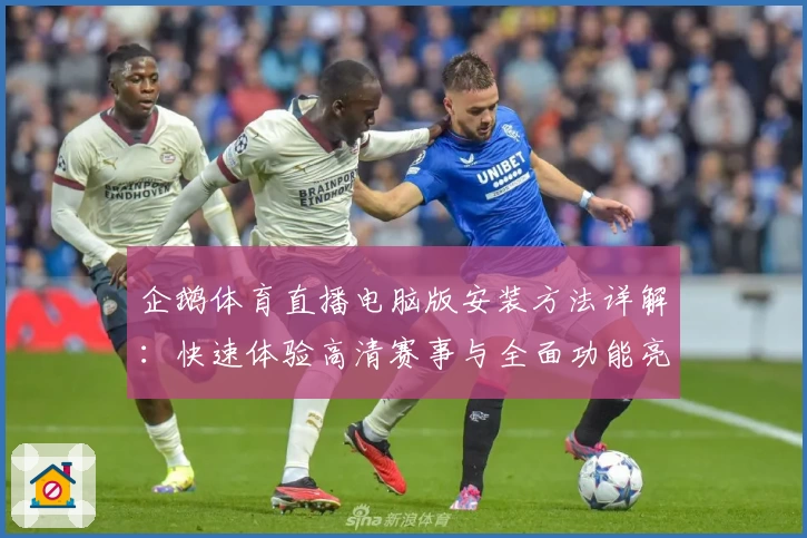 企鹅体育直播电脑版安装方法详解:快速体验高清赛事与全面功能亮点