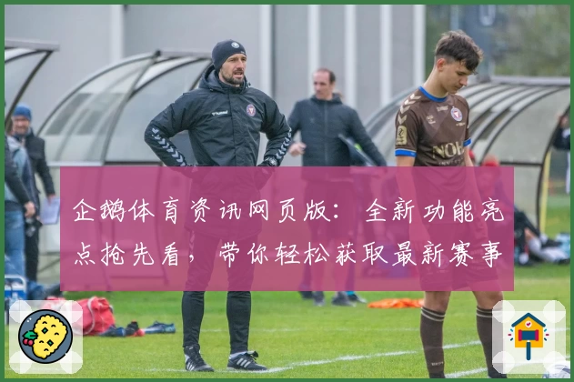 企鹅体育资讯网页版：全新功能亮点抢先看，带你轻松获取最新赛事动态