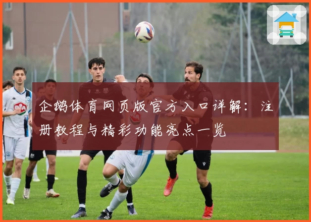 企鹅体育网页版官方入口详解：注册教程与精彩功能亮点一览
