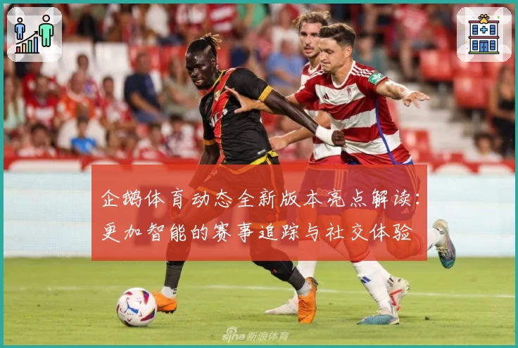 企鹅体育动态全新版本亮点解读：更加智能的赛事追踪与社交体验