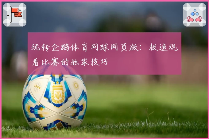 玩转企鹅体育网球网页版：极速观看比赛的独家技巧