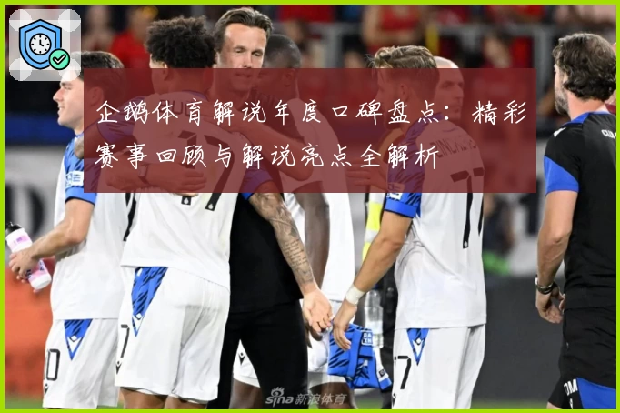 企鹅体育解说年度口碑盘点：精彩赛事回顾与解说亮点全解析